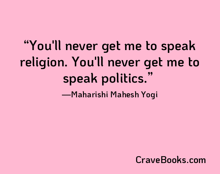 You'll never get me to speak religion. You'll never get me to speak politics.