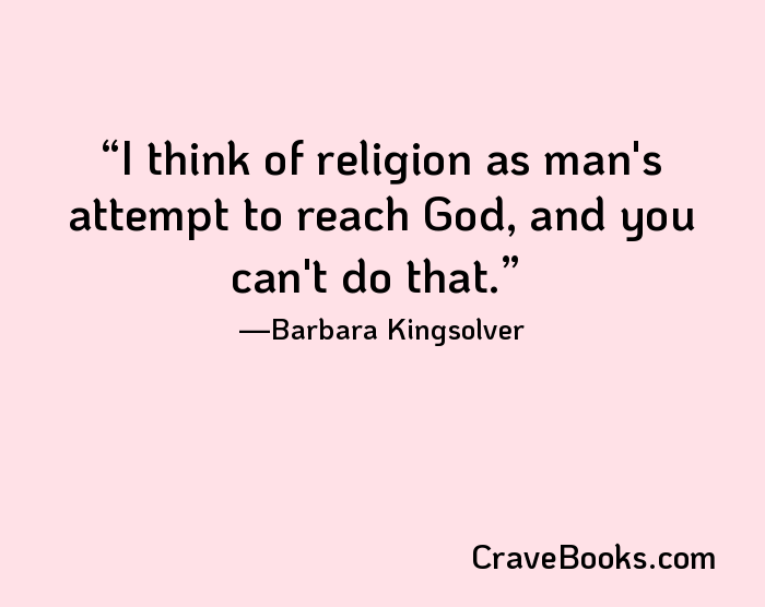 I think of religion as man's attempt to reach God, and you can't do that.