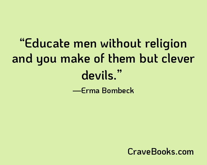 Educate men without religion and you make of them but clever devils.