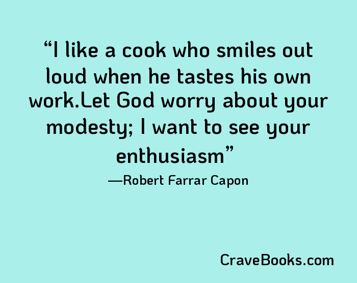 I like a cook who smiles out loud when he tastes his own work.Let God worry about your modesty; I want to see your enthusiasm