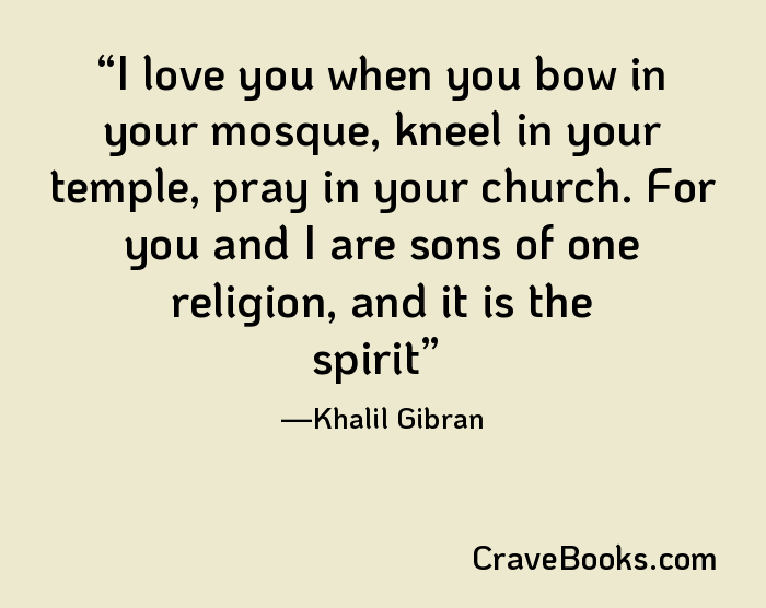 I love you when you bow in your mosque, kneel in your temple, pray in your church. For you and I are sons of one religion, and it is the spirit