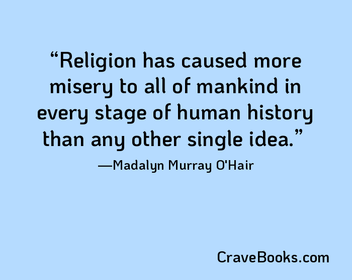 Religion has caused more misery to all of mankind in every stage of human history than any other single idea.