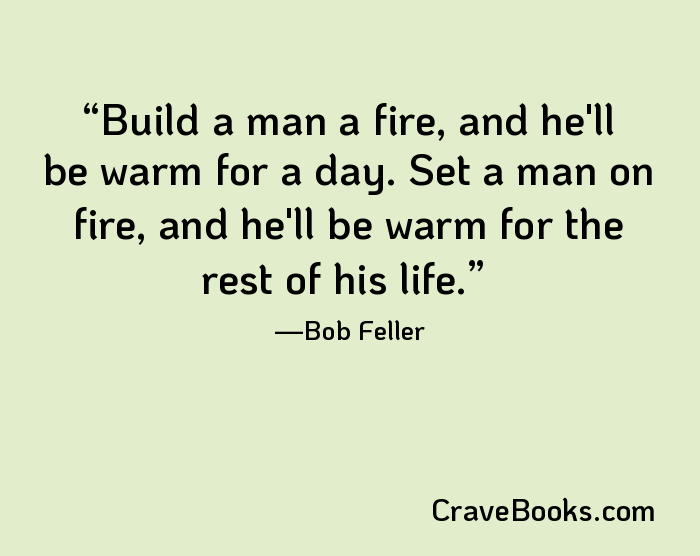 Build a man a fire, and he'll be warm for a day. Set a man on fire, and he'll be warm for the rest of his life.