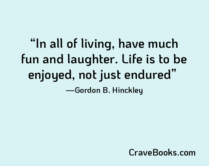 In all of living, have much fun and laughter. Life is to be enjoyed, not just endured