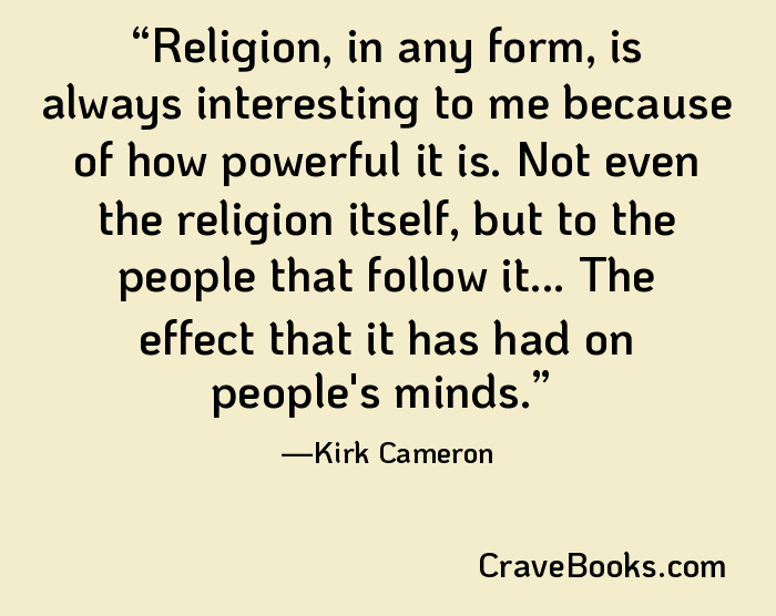 Religion, in any form, is always interesting to me because of how powerful it is. Not even the religion itself, but to the people that follow it... The effect that it has had on people's minds.