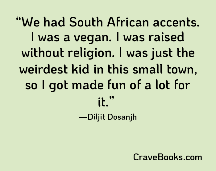 We had South African accents. I was a vegan. I was raised without religion. I was just the weirdest kid in this small town, so I got made fun of a lot for it.