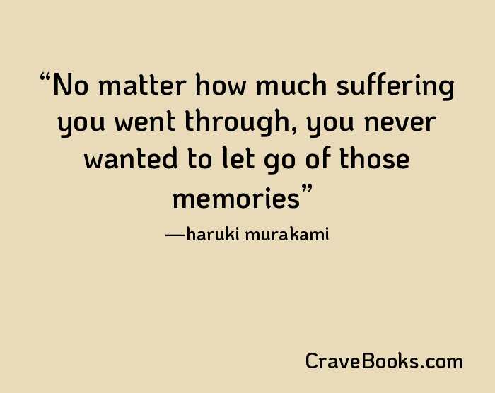 No matter how much suffering you went through, you never wanted to let go of those memories