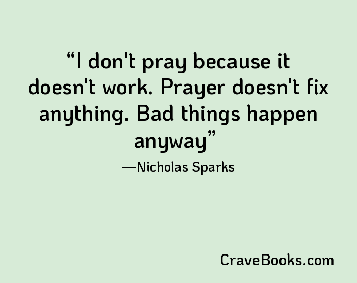 I don't pray because it doesn't work. Prayer doesn't fix anything. Bad things happen anyway