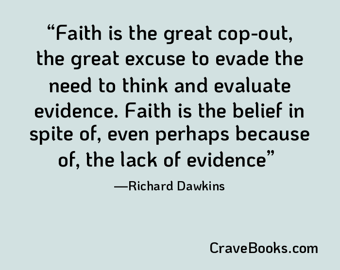Faith is the great cop-out, the great excuse to evade the need to think and evaluate evidence. Faith is the belief in spite of, even perhaps because of, the lack of evidence