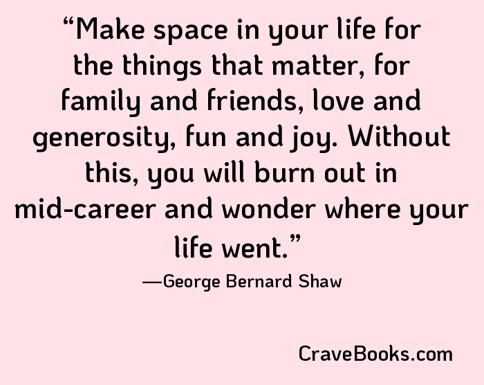 Make space in your life for the things that matter, for family and friends, love and generosity, fun and joy. Without this, you will burn out in mid-career and wonder where your life went.