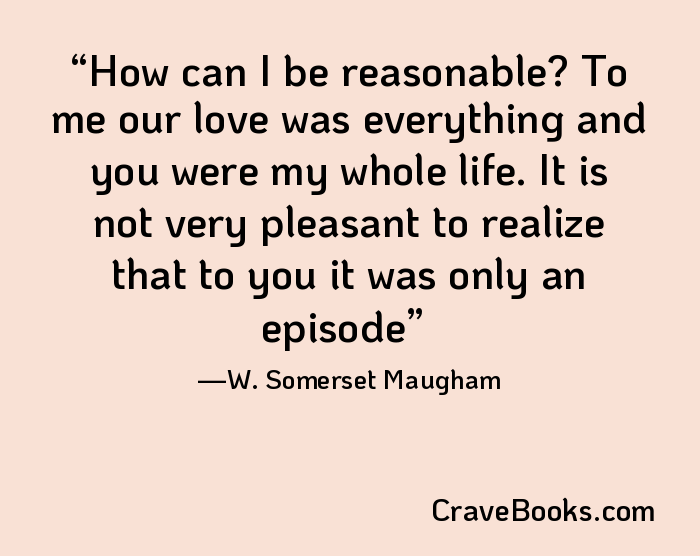 How can I be reasonable? To me our love was everything and you were my whole life. It is not very pleasant to realize that to you it was only an episode