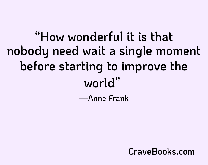 How wonderful it is that nobody need wait a single moment before starting to improve the world