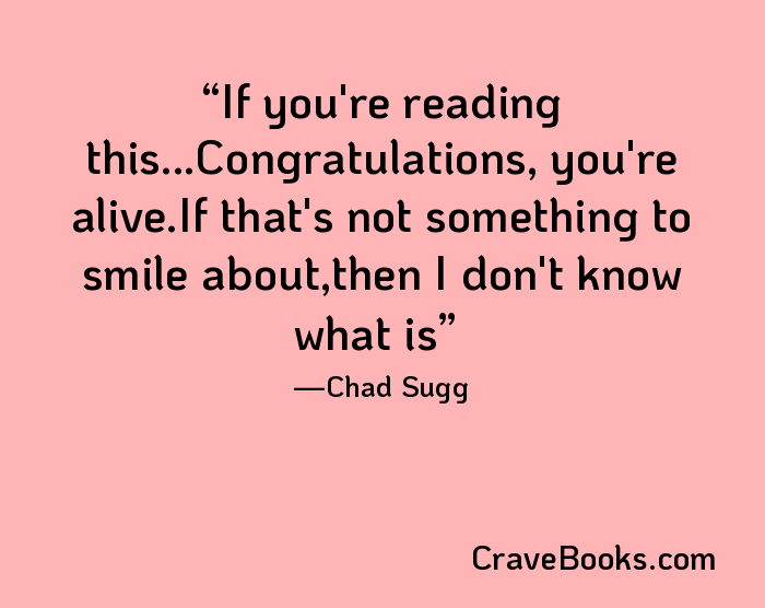 If you're reading this...Congratulations, you're alive.If that's not something to smile about,then I don't know what is