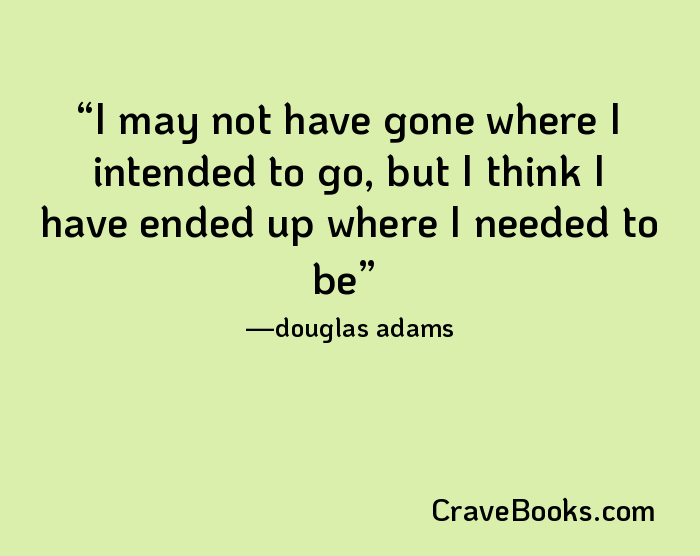 I may not have gone where I intended to go, but I think I have ended up where I needed to be