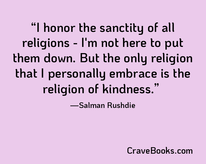 I honor the sanctity of all religions - I'm not here to put them down. But the only religion that I personally embrace is the religion of kindness.