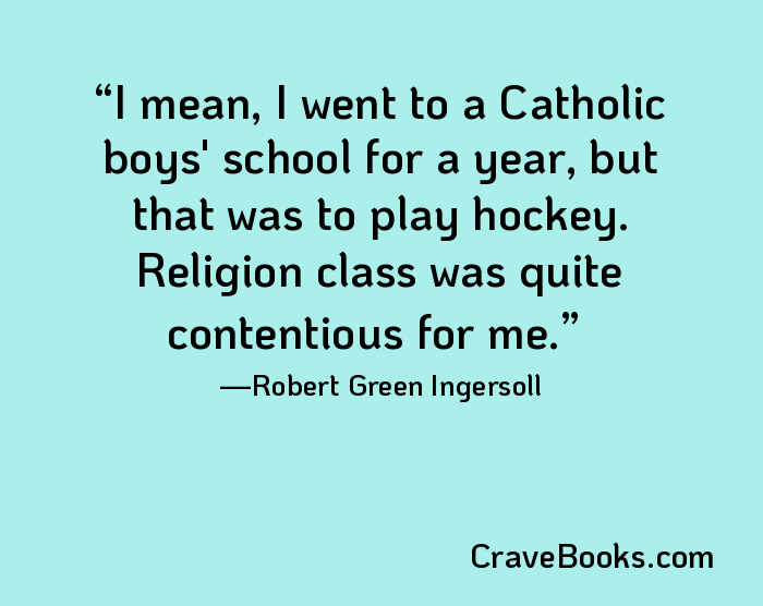 I mean, I went to a Catholic boys' school for a year, but that was to play hockey. Religion class was quite contentious for me.