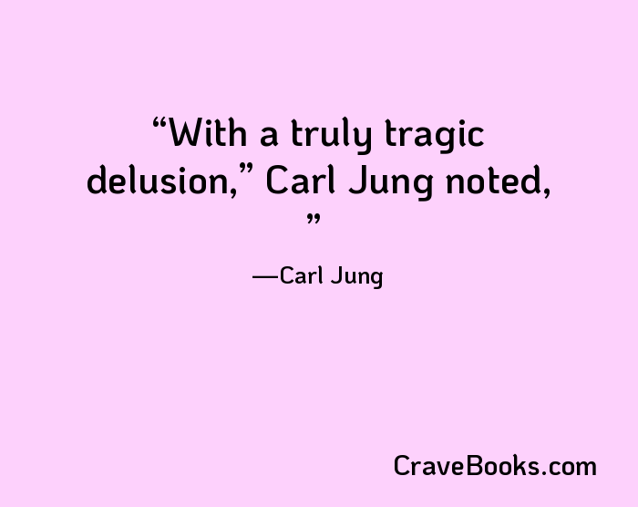 With a truly tragic delusion,” Carl Jung noted, 