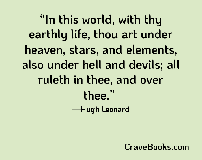 In this world, with thy earthly life, thou art under heaven, stars, and elements, also under hell and devils; all ruleth in thee, and over thee.