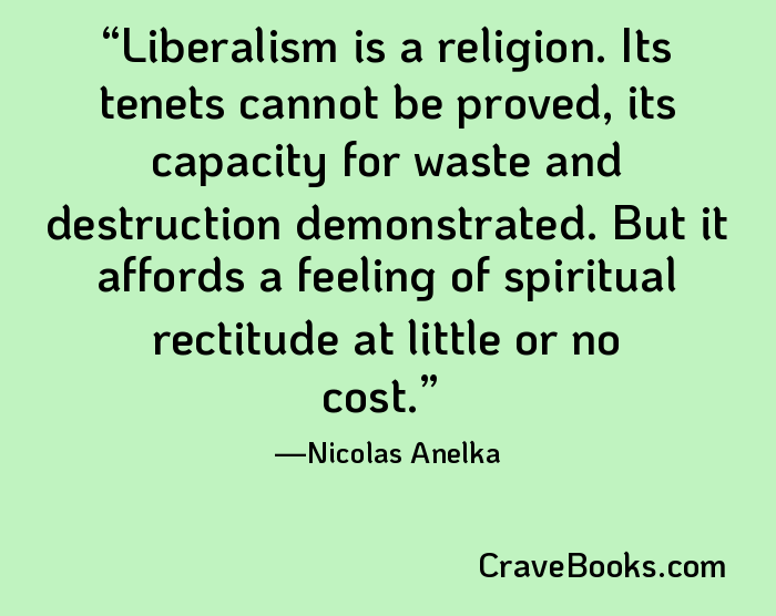 Liberalism is a religion. Its tenets cannot be proved, its capacity for waste and destruction demonstrated. But it affords a feeling of spiritual rectitude at little or no cost.