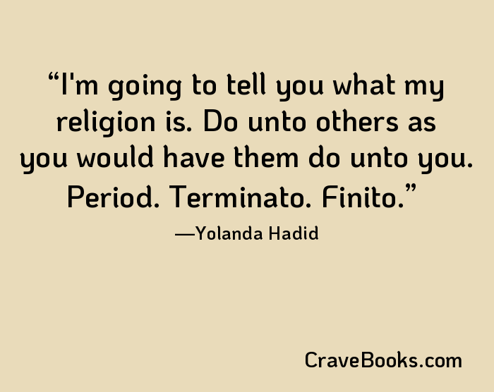 I'm going to tell you what my religion is. Do unto others as you would have them do unto you. Period. Terminato. Finito.