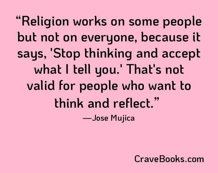Religion works on some people but not on everyone, because it says, 'Stop thinking and accept what I tell you.' That's not valid for people who want to think and reflect.
