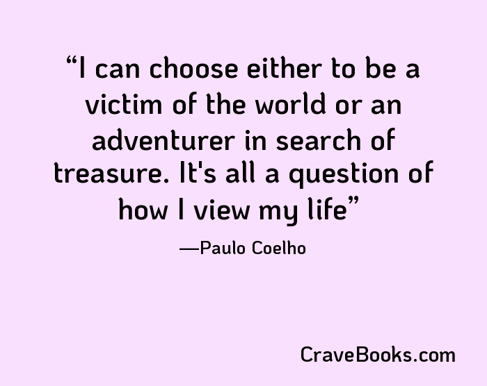 I can choose either to be a victim of the world or an adventurer in search of treasure. It's all a question of how I view my life