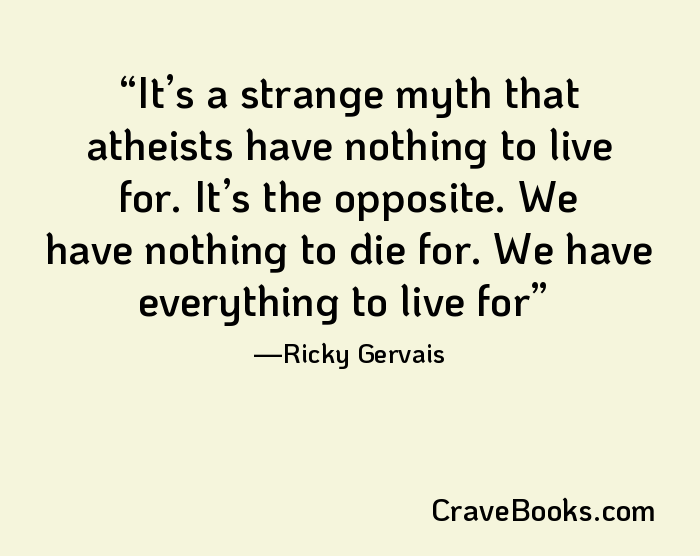 It’s a strange myth that atheists have nothing to live for. It’s the opposite. We have nothing to die for. We have everything to live for