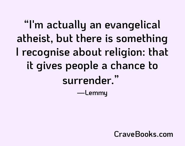 I'm actually an evangelical atheist, but there is something I recognise about religion: that it gives people a chance to surrender.