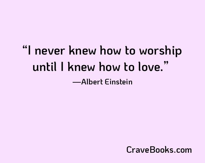 I never knew how to worship until I knew how to love.