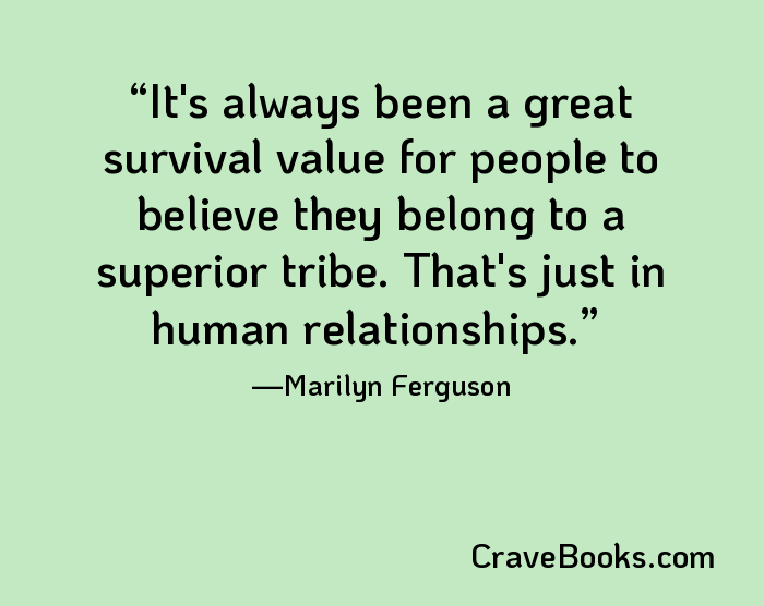 It's always been a great survival value for people to believe they belong to a superior tribe. That's just in human relationships.