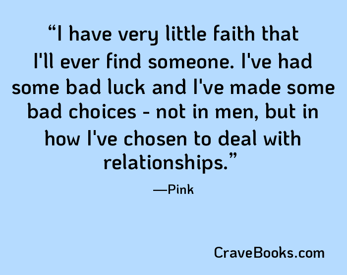 I have very little faith that I'll ever find someone. I've had some bad luck and I've made some bad choices - not in men, but in how I've chosen to deal with relationships.