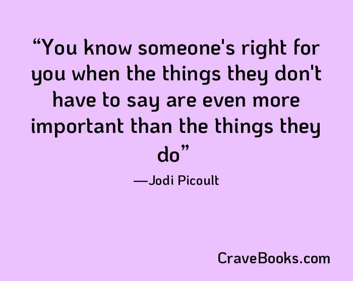 You know someone's right for you when the things they don't have to say are even more important than the things they do