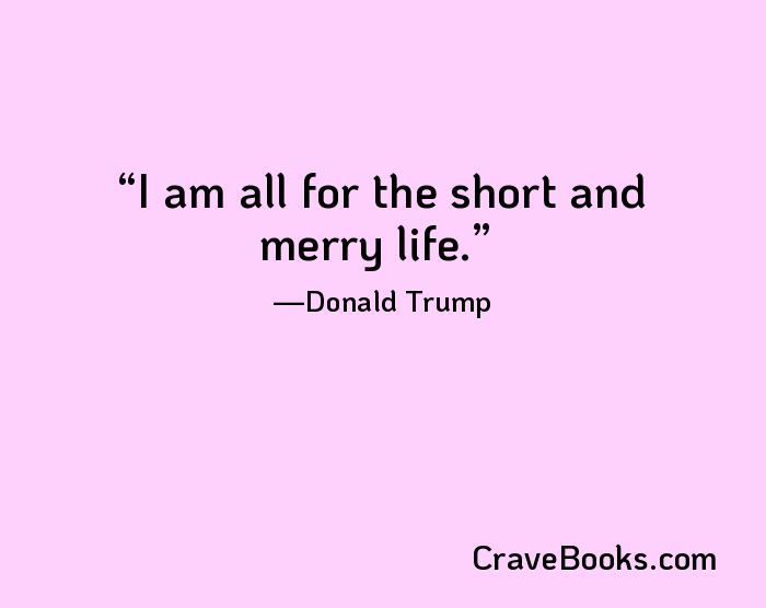 I am all for the short and merry life.