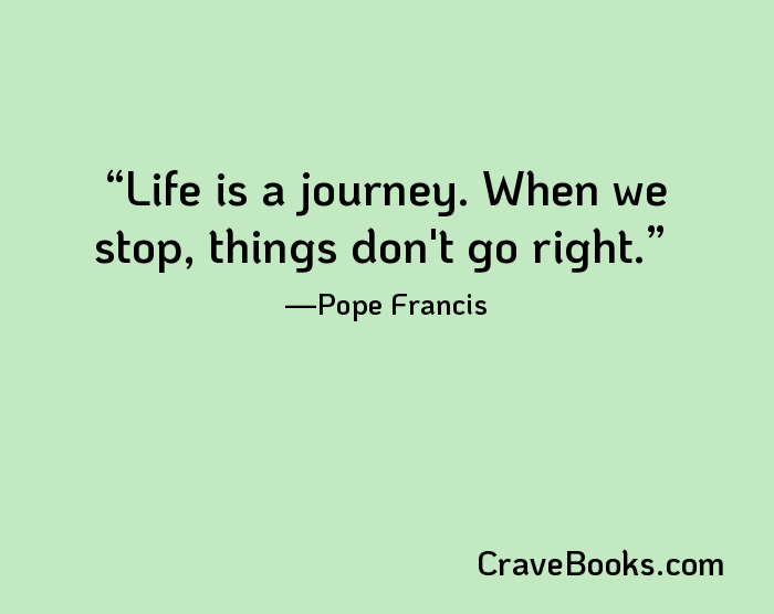 Life is a journey. When we stop, things don't go right.