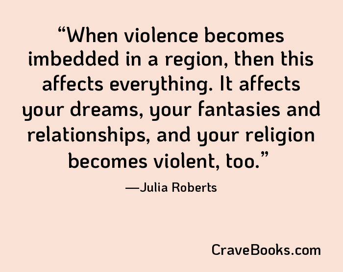 When violence becomes imbedded in a region, then this affects everything. It affects your dreams, your fantasies and relationships, and your religion becomes violent, too.