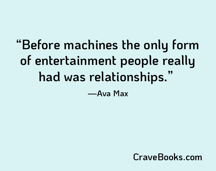 Before machines the only form of entertainment people really had was relationships.