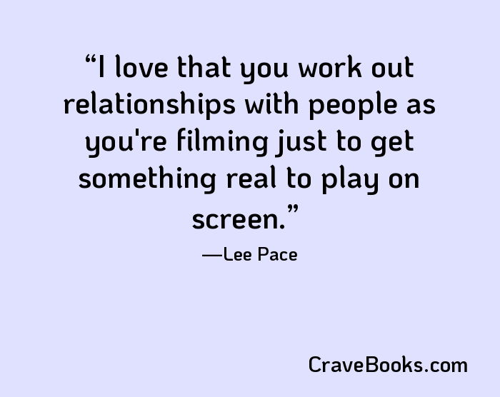 I love that you work out relationships with people as you're filming just to get something real to play on screen.