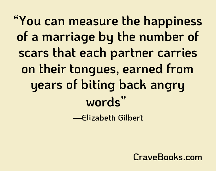 You can measure the happiness of a marriage by the number of scars that each partner carries on their tongues, earned from years of biting back angry words