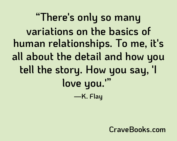 There's only so many variations on the basics of human relationships. To me, it's all about the detail and how you tell the story. How you say, 'I love you.'