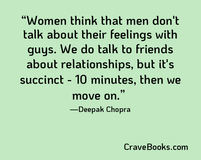 Women think that men don't talk about their feelings with guys. We do talk to friends about relationships, but it's succinct - 10 minutes, then we move on.