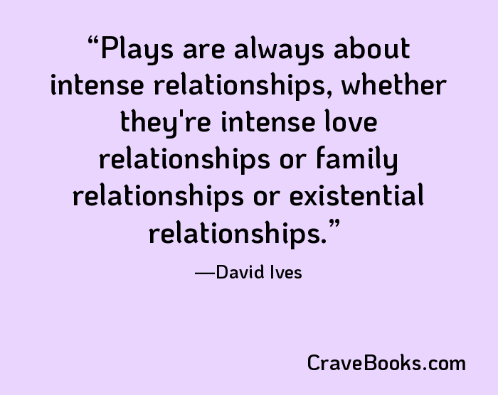 Plays are always about intense relationships, whether they're intense love relationships or family relationships or existential relationships.