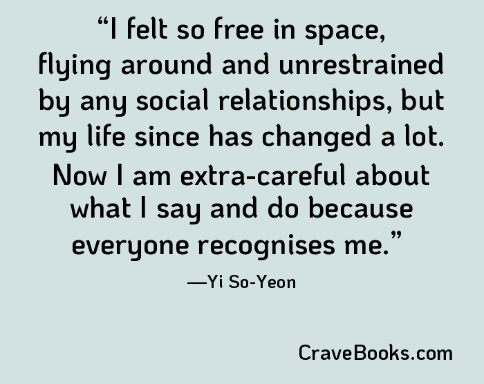 I felt so free in space, flying around and unrestrained by any social relationships, but my life since has changed a lot. Now I am extra-careful about what I say and do because everyone recognises me.
