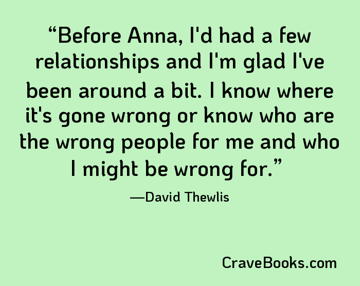 Before Anna, I'd had a few relationships and I'm glad I've been around a bit. I know where it's gone wrong or know who are the wrong people for me and who I might be wrong for.