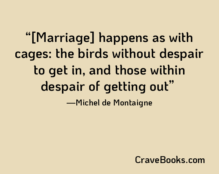 [Marriage] happens as with cages: the birds without despair to get in, and those within despair of getting out