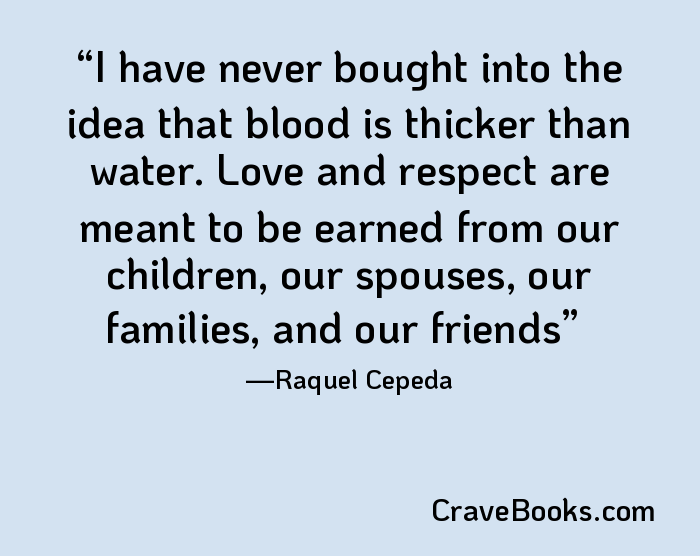 I have never bought into the idea that blood is thicker than water. Love and respect are meant to be earned from our children, our spouses, our families, and our friends