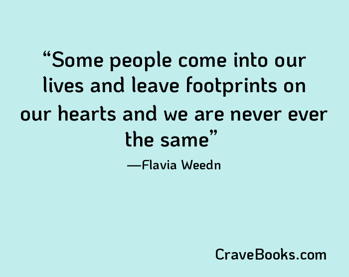 Some people come into our lives and leave footprints on our hearts and we are never ever the same