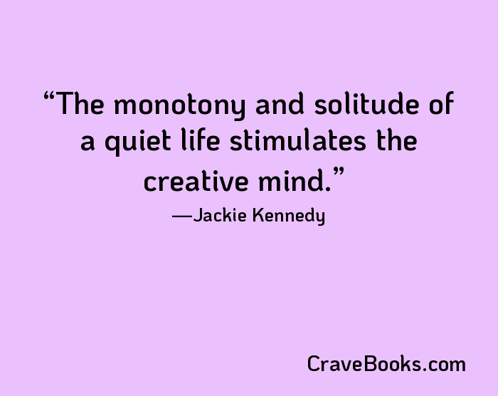 The monotony and solitude of a quiet life stimulates the creative mind.