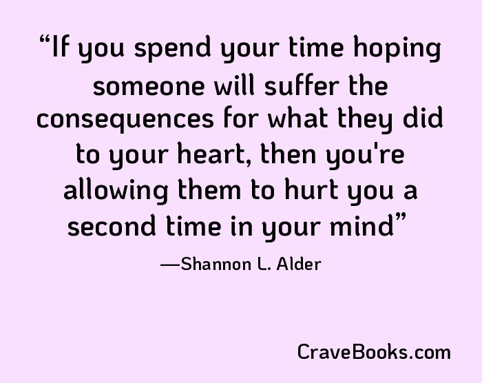 If you spend your time hoping someone will suffer the consequences for what they did to your heart, then you're allowing them to hurt you a second time in your mind