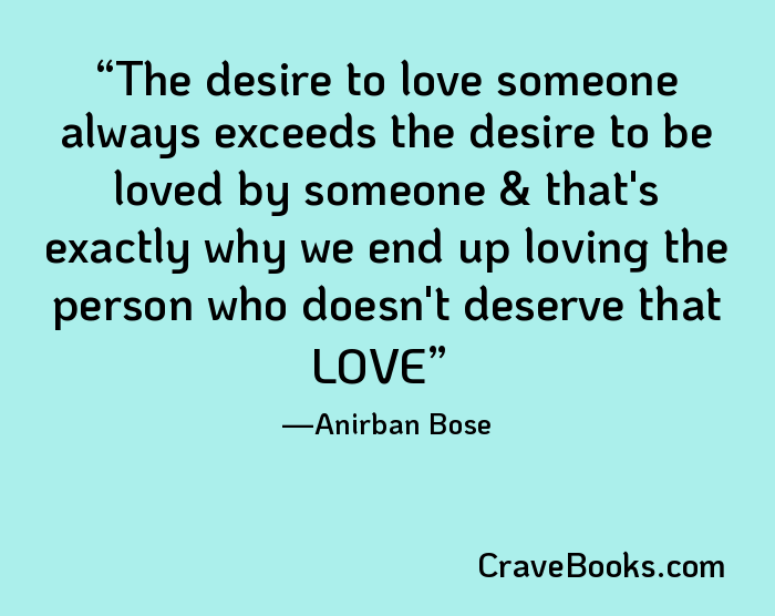 The desire to love someone always exceeds the desire to be loved by someone & that's exactly why we end up loving the person who doesn't deserve that LOVE
