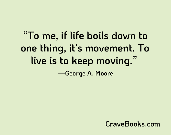 To me, if life boils down to one thing, it's movement. To live is to keep moving.